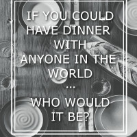 If You Could Have Dinner With Anyone In The World... Who Would It Be?