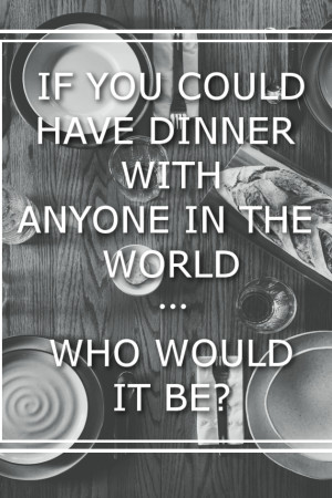 Monday Musings: If You Could Have Dinner With Anyone If You Could Have Dinner With Anyone In The World... Who Would It Be?